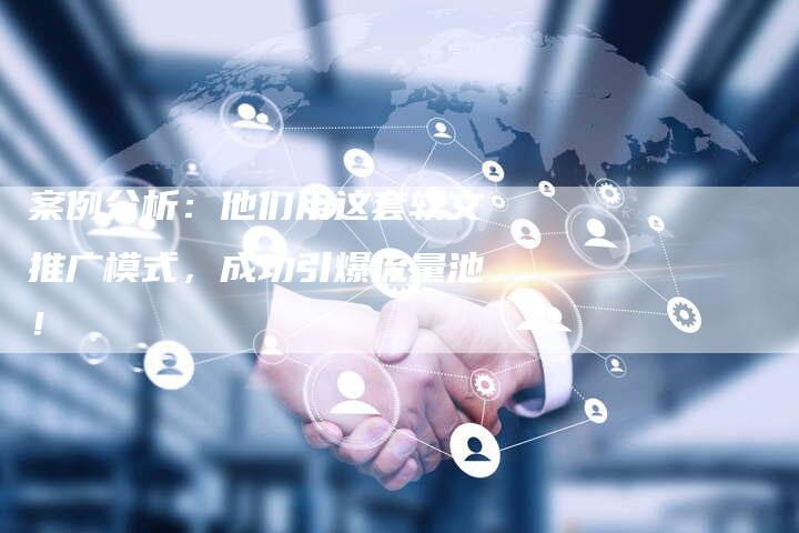 案例分析：他们用这套软文推广模式，成功引爆流量池！