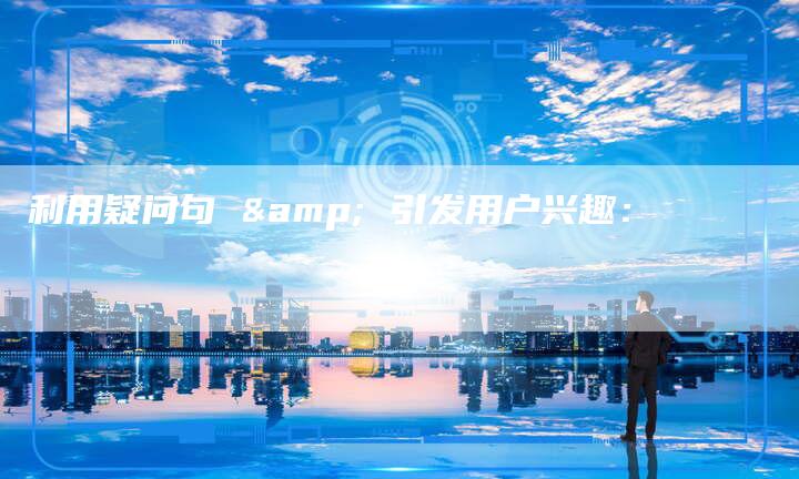 利用疑问句 & 引发用户兴趣：