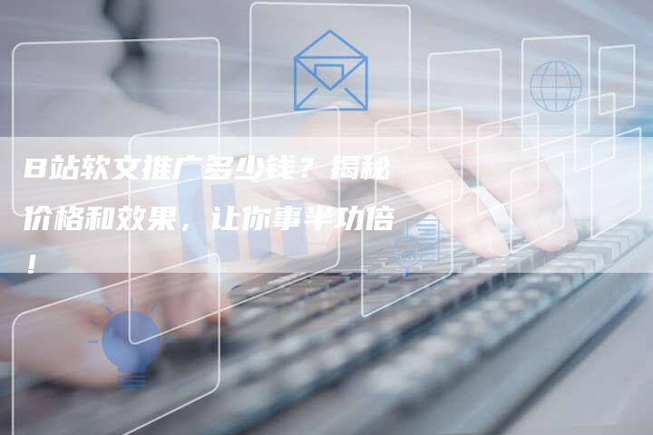 B站软文推广多少钱？揭秘价格和效果，让你事半功倍！