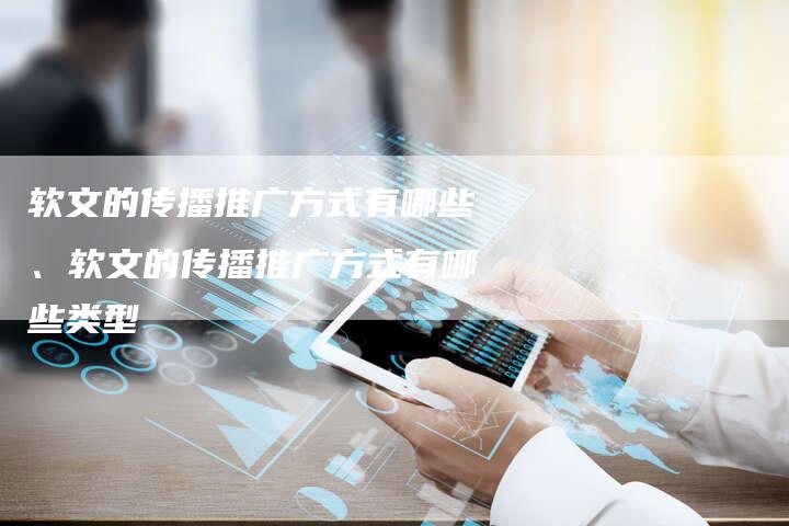 软文的传播推广方式有哪些、软文的传播推广方式有哪些类型