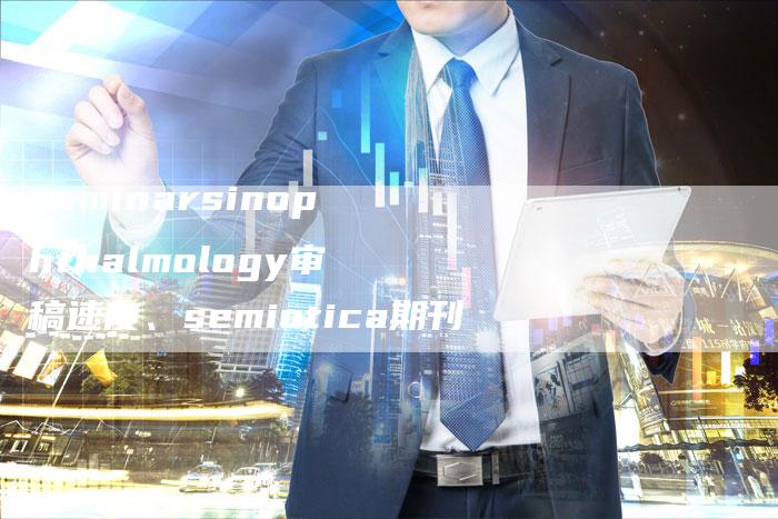 seminarsinophthalmology审稿速度、semiotica期刊