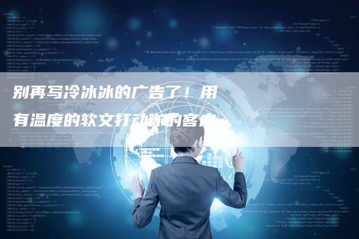 别再写冷冰冰的广告了！用有温度的软文打动你的客户