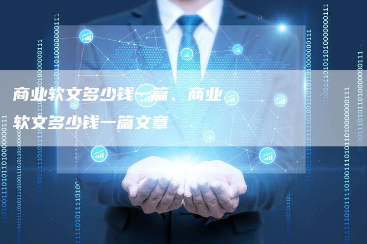 商业软文多少钱一篇、商业软文多少钱一篇文章