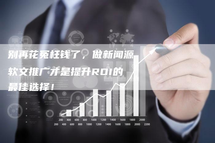别再花冤枉钱了，做新闻源软文推广才是提升ROI的最佳选择！