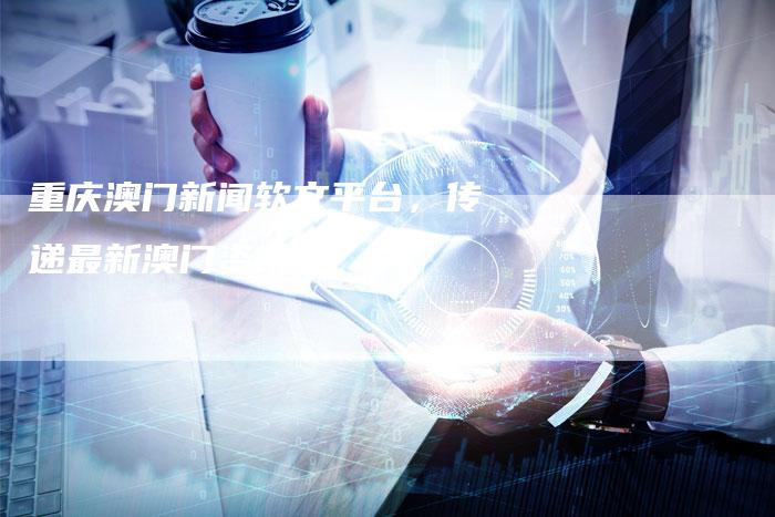 重庆澳门新闻软文平台，传递最新澳门资讯