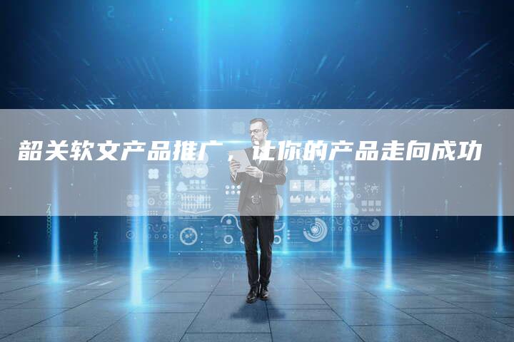 韶关软文产品推广，让你的产品走向成功