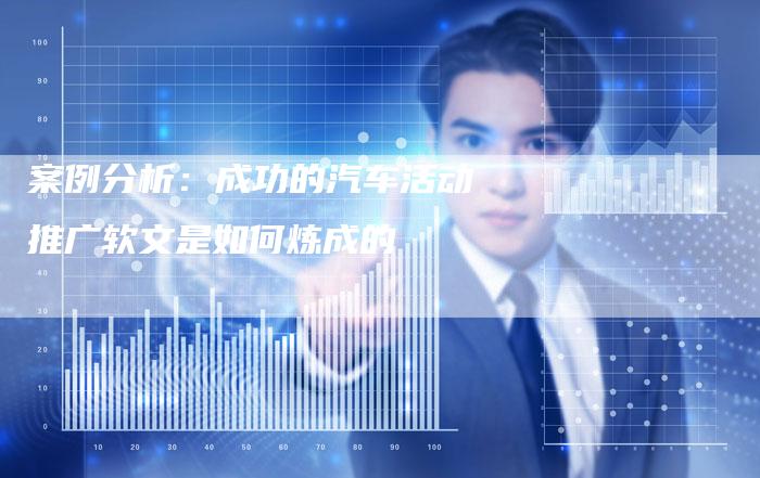 案例分析：成功的汽车活动推广软文是如何炼成的