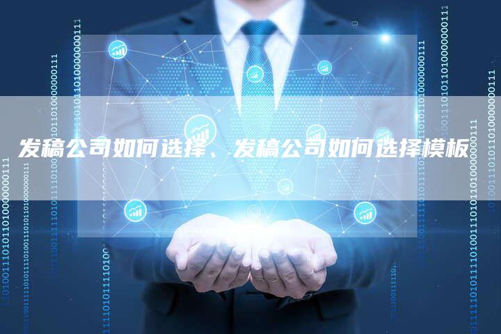 发稿公司如何选择、发稿公司如何选择模板