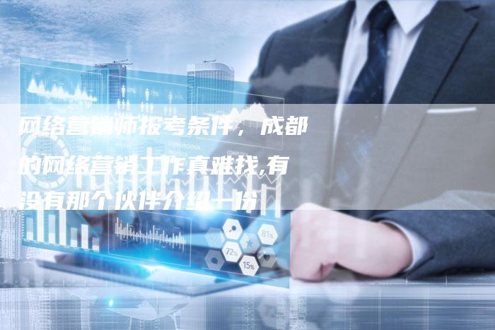 网络营销师报考条件，成都的网络营销工作真难找,有没有那个伙伴介绍一份
