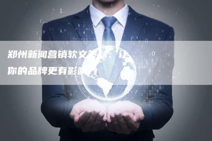 郑州新闻营销软文策划：让你的品牌更有影响力