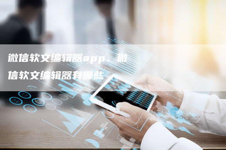 微信软文编辑器app、微信软文编辑器有哪些