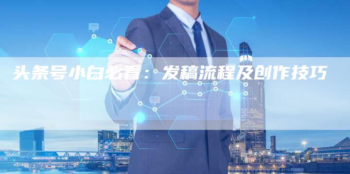 头条号小白必看:发稿流程及创作技巧