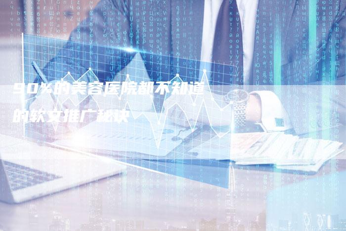 90%的美容医院都不知道的软文推广秘诀