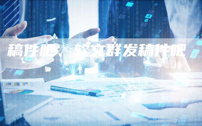 稿件吧、软文群发稿件吧