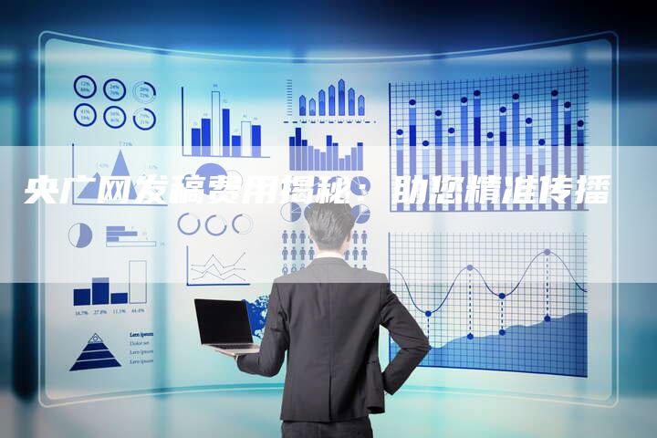 央广网发稿费用揭秘：助您精准传播