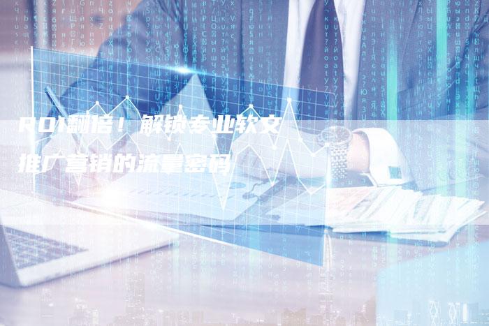 ROI翻倍！解锁专业软文推广营销的流量密码