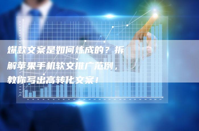 爆款文案是如何炼成的？拆解苹果手机软文推广范例，教你写出高转化文案！