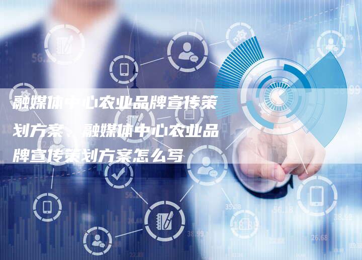 融媒体中心农业品牌宣传策划方案、融媒体中心农业品牌宣传策划方案怎么写