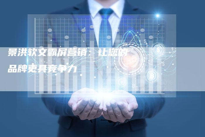 景洪软文霸屏营销：让您的品牌更具竞争力