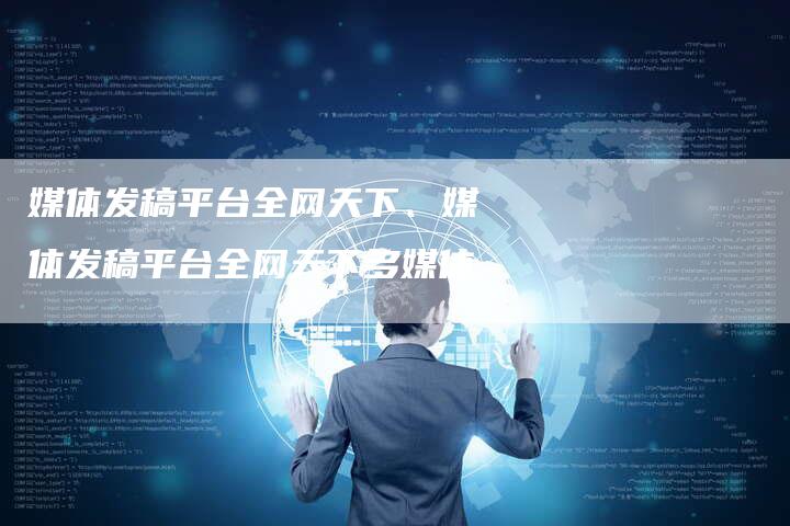 媒体发稿平台全网天下、媒体发稿平台全网天下多媒体