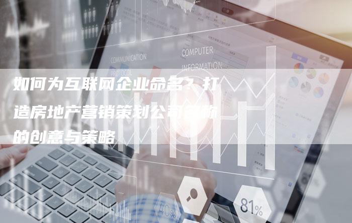 如何为互联网企业命名？打造房地产营销策划公司名称的创意与策略