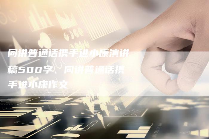同讲普通话携手进小康演讲稿500字、同讲普通话携手进小康作文