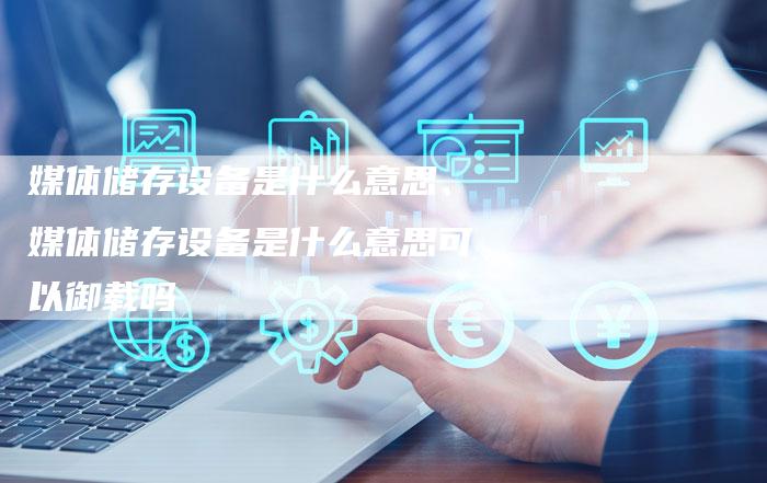 媒体储存设备是什么意思、媒体储存设备是什么意思可以御载吗