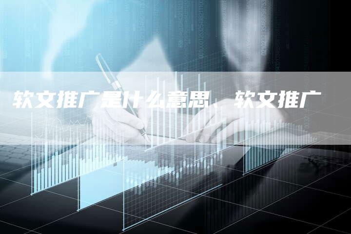 软文推广是什么意思、软文推广