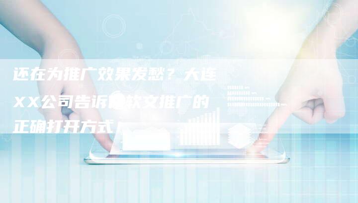 还在为推广效果发愁？大连XX公司告诉你软文推广的正确打开方式！