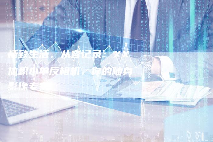 精致生活，从容记录：XX体积小单反相机，你的随身影像专家