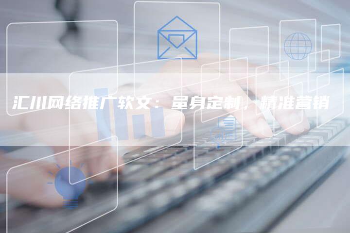汇川网络推广软文：量身定制，精准营销