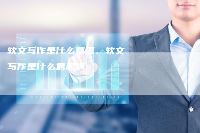 软文写作是什么意思、软文写作是什么意思啊