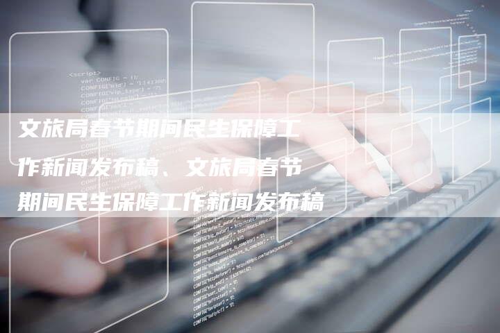 文旅局春节期间民生保障工作新闻发布稿、文旅局春节期间民生保障工作新闻发布稿