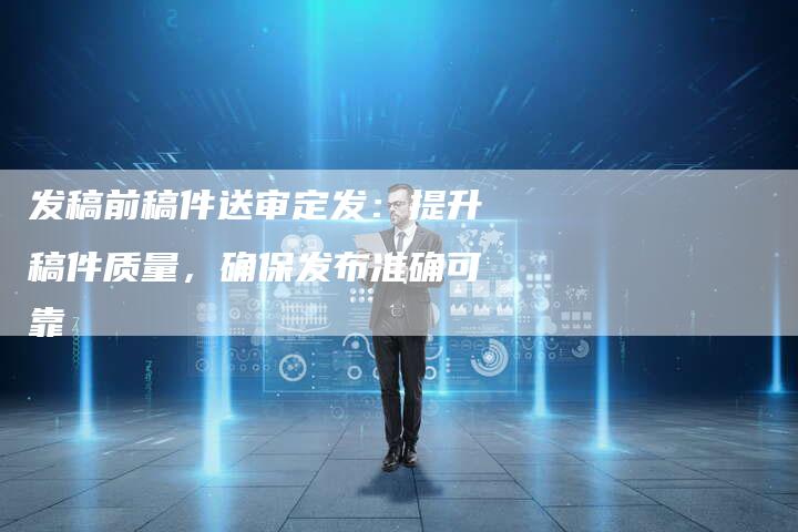 发稿前稿件送审定发：提升稿件质量，确保发布准确可靠