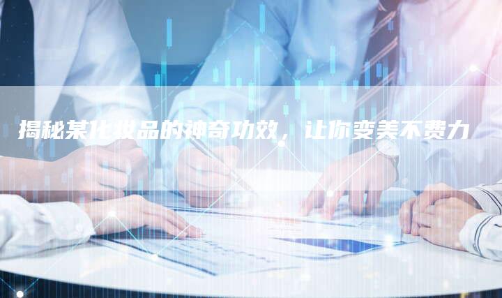 揭秘某化妆品的神奇功效，让你变美不费力