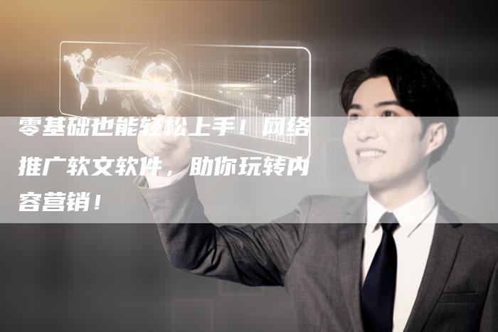 零基础也能轻松上手！网络推广软文软件，助你玩转内容营销！