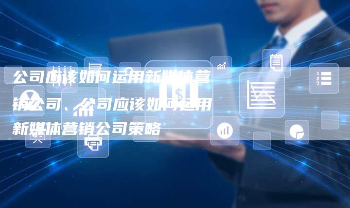 公司应该如何运用新媒体营销公司、公司应该如何运用新媒体营销公司策略