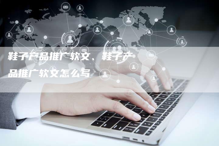 鞋子产品推广软文、鞋子产品推广软文怎么写