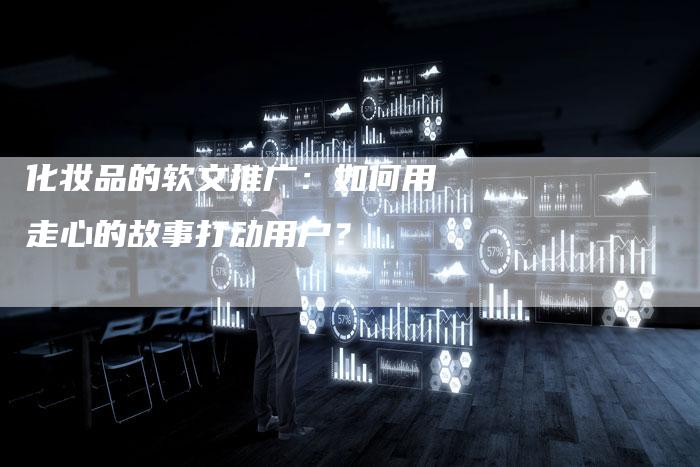 化妆品的软文推广：如何用走心的故事打动用户？