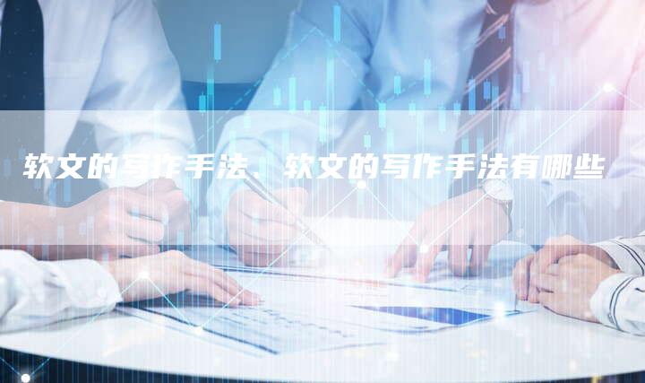 软文的写作手法、软文的写作手法有哪些