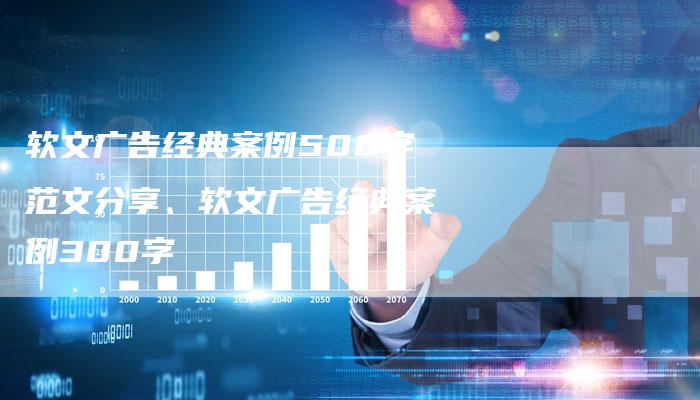 软文广告经典案例500字范文分享、软文广告经典案例300字