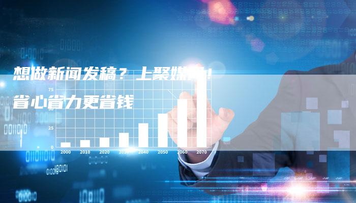想做新闻发稿？上聚媒网！省心省力更省钱