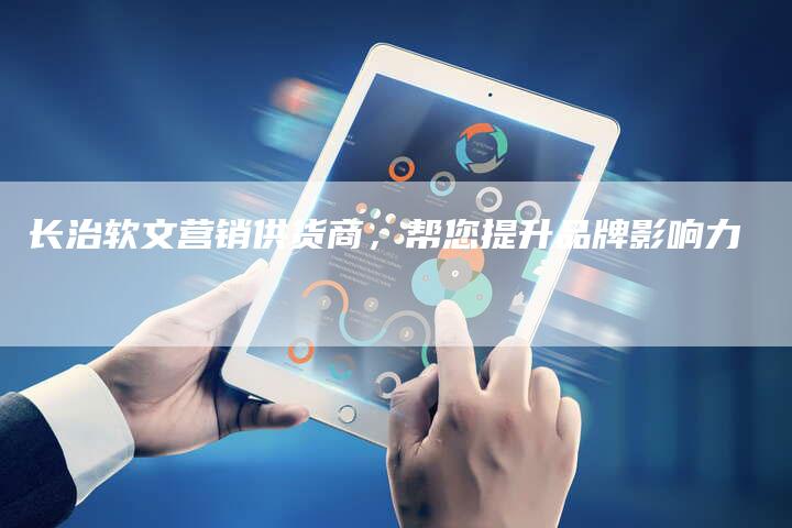 长治软文营销供货商，帮您提升品牌影响力