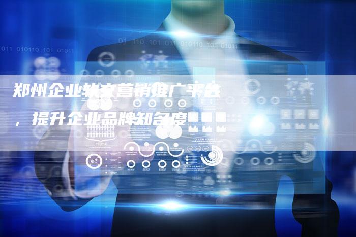 郑州企业软文营销推广平台，提升企业品牌知名度