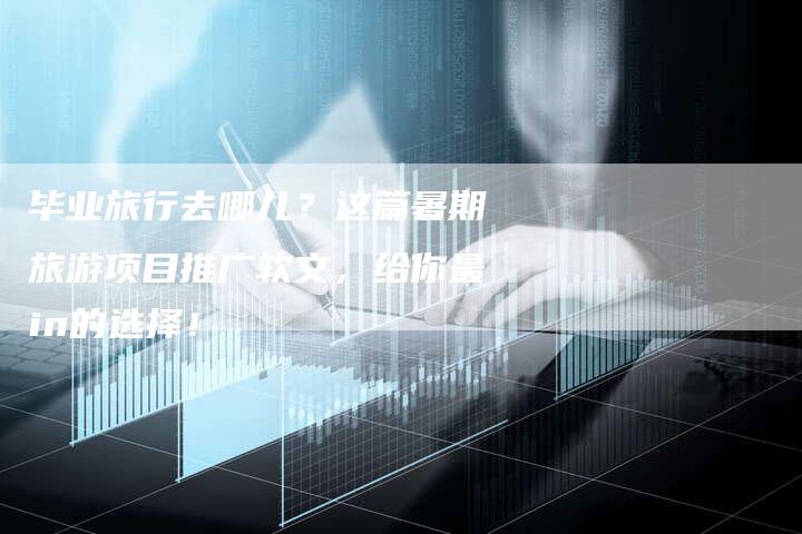 毕业旅行去哪儿？这篇暑期旅游项目推广软文，给你最in的选择！