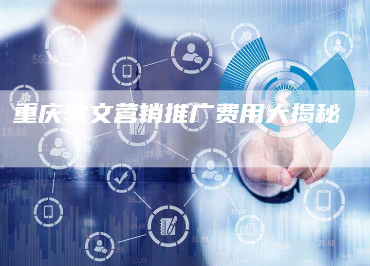 重庆软文营销推广费用大揭秘