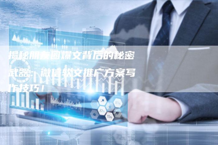 揭秘朋友圈爆文背后的秘密武器：微信软文推广方案写作技巧！
