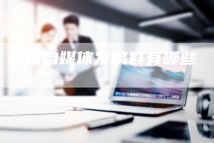 郑州自媒体发稿群有哪些