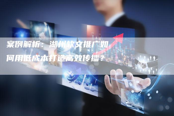 案例解析：湖州软文推广如何用低成本打造高效传播？