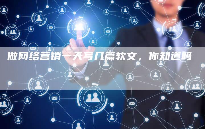 做网络营销一天写几篇软文，你知道吗